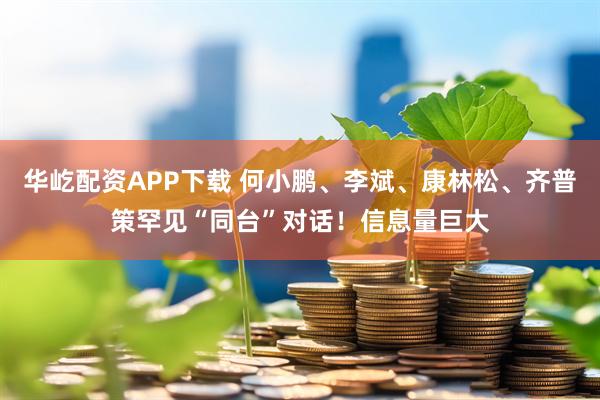 华屹配资APP下载 何小鹏、李斌、康林松、齐普策罕见“同台”对话！信息量巨大