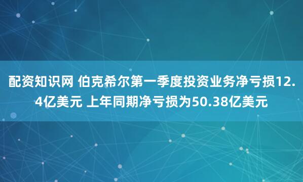 配资知识网 伯克希尔第一季度投资业务净亏损12.4亿美元 上年同期净亏损为50.38亿美元