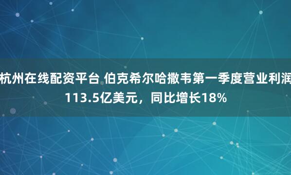 杭州在线配资平台 伯克希尔哈撒韦第一季度营业利润113.5亿美元，同比增长18%