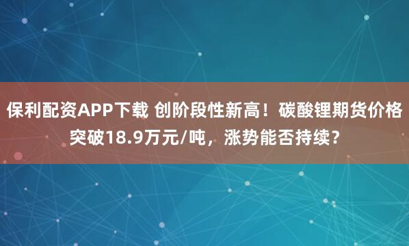 保利配资APP下载 创阶段性新高！碳酸锂期货价格突破18.9万元/吨，涨势能否持续？