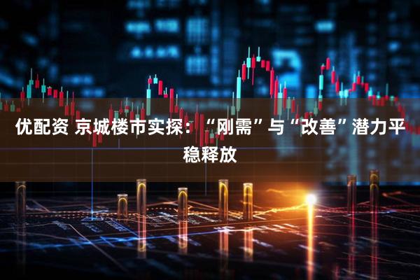 优配资 京城楼市实探：“刚需”与“改善”潜力平稳释放