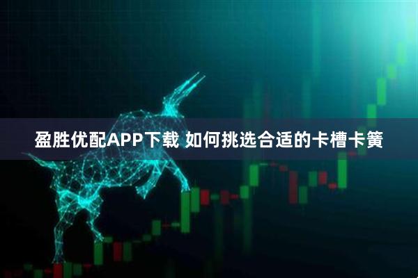 盈胜优配APP下载 如何挑选合适的卡槽卡簧