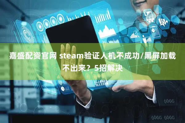 嘉盛配资官网 steam验证人机不成功/黑屏加载不出来？5招解决