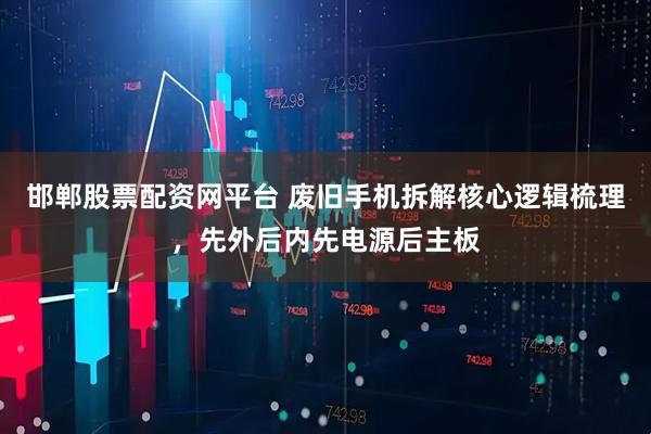 邯郸股票配资网平台 废旧手机拆解核心逻辑梳理，先外后内先电源后主板