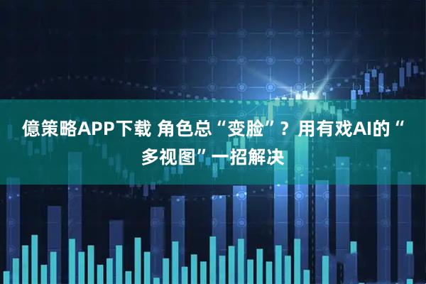 億策略APP下载 角色总“变脸”？用有戏AI的“多视图”一招解决