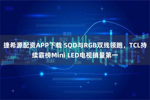捷希源配资APP下载 SQD与RGB双线领跑，TCL持续霸榜Mini LED电视销量第一