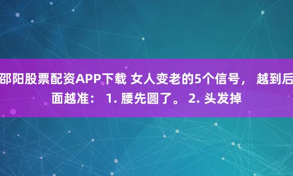 邵阳股票配资APP下载 女人变老的5个信号, 越到后面越准: 1. 腰先圆了。 2. 头发掉