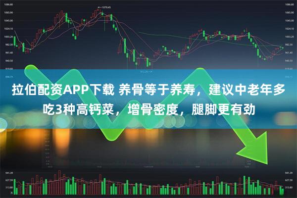 拉伯配资APP下载 养骨等于养寿，建议中老年多吃3种高钙菜，增骨密度，腿脚更有劲