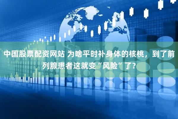 中国股票配资网站 为啥平时补身体的核桃，到了前列腺患者这就变“风险”了？