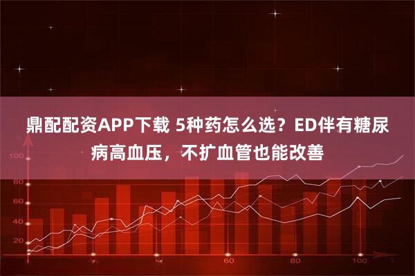 鼎配配资APP下载 5种药怎么选？ED伴有糖尿病高血压，不扩血管也能改善