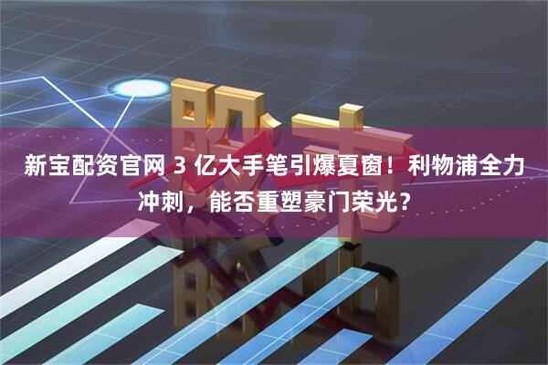 新宝配资官网 3 亿大手笔引爆夏窗!利物浦全力冲刺,能否重塑豪门荣光?
