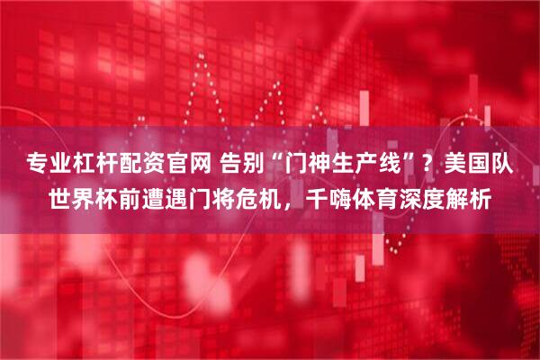 专业杠杆配资官网 告别“门神生产线”？美国队世界杯前遭遇门将危机，千嗨体育深度解析