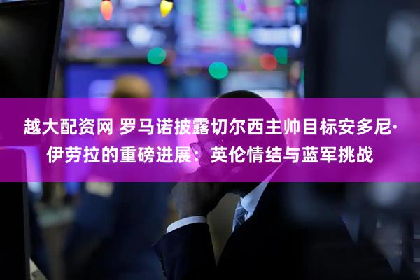 越大配资网 罗马诺披露切尔西主帅目标安多尼·伊劳拉的重磅进展：英伦情结与蓝军挑战