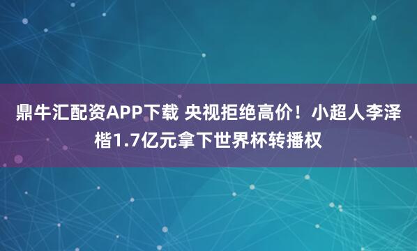 鼎牛汇配资APP下载 央视拒绝高价！小超人李泽楷1.7亿元拿下世界杯转播权