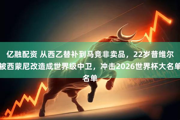 亿融配资 从西乙替补到马竞非卖品，22岁普维尔被西蒙尼改造成世界级中卫，冲击2026世界杯大名单