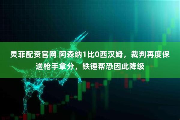 灵菲配资官网 阿森纳1比0西汉姆，裁判再度保送枪手拿分，铁锤帮恐因此降级