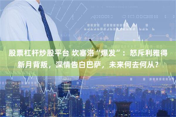 股票杠杆炒股平台 坎塞洛“爆发”：怒斥利雅得新月背叛，深情告白巴萨，未来何去何从？