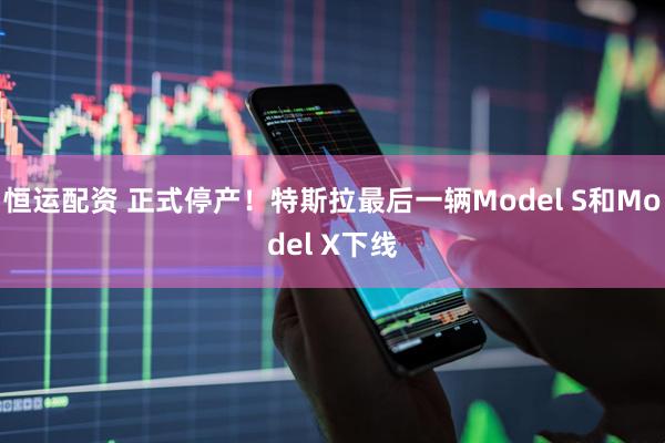 恒运配资 正式停产！特斯拉最后一辆Model S和Model X下线
