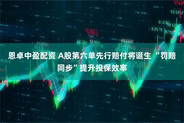 恩卓中盈配资 A股第六单先行赔付将诞生 “罚赔同步”提升投保效率