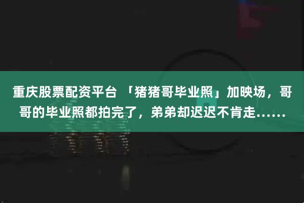 重庆股票配资平台 「猪猪哥毕业照」加映场，哥哥的毕业照都拍完了，弟弟却迟迟不肯走……