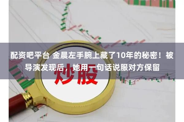 配资吧平台 金晨左手腕上藏了10年的秘密！被导演发现后，她用一句话说服对方保留