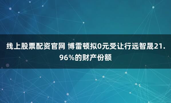 线上股票配资官网 博雷顿拟0元受让行远智晟21.96%的财产份额
