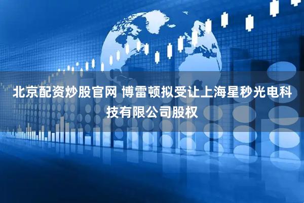 北京配资炒股官网 博雷顿拟受让上海星秒光电科技有限公司股权