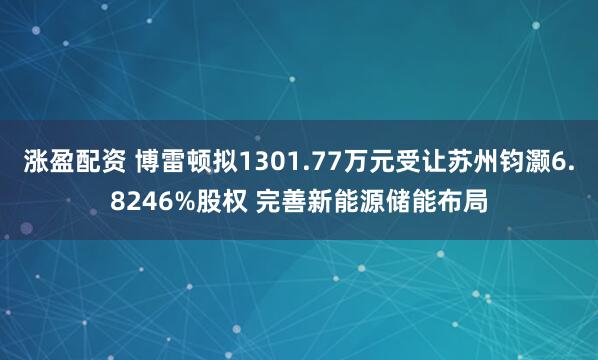 涨盈配资 博雷顿拟1301.77万元受让苏州钧灏6.8246%股权 完善新能源储能布局