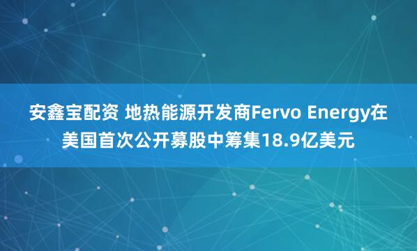 安鑫宝配资 地热能源开发商Fervo Energy在美国首次公开募股中筹集18.9亿美元