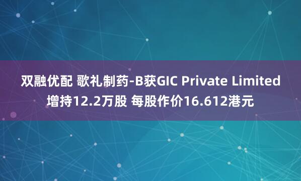 双融优配 歌礼制药-B获GIC Private Limited增持12.2万股 每股作价16.612港元