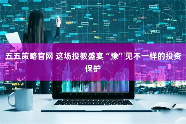 五五策略官网 这场投教盛宴“豫”见不一样的投资保护