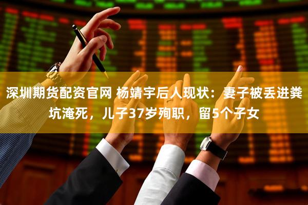 深圳期货配资官网 杨靖宇后人现状：妻子被丢进粪坑淹死，儿子37岁殉职，留5个子女