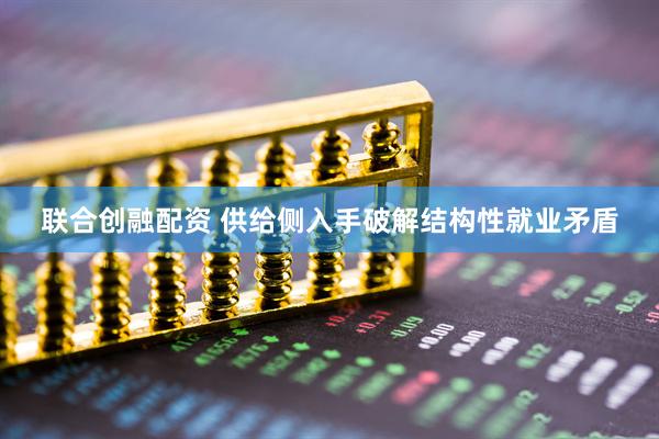 联合创融配资 供给侧入手破解结构性就业矛盾