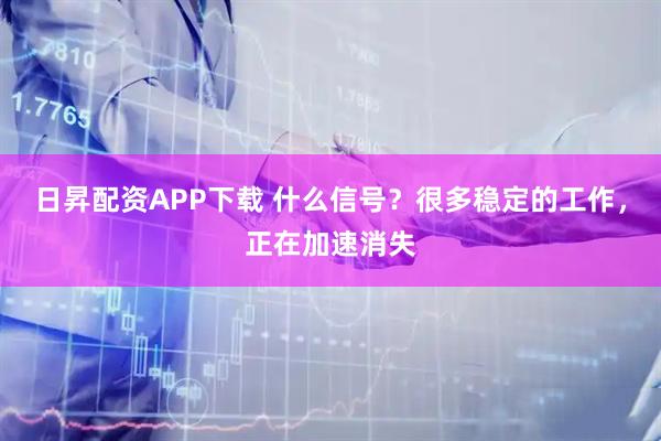 日昇配资APP下载 什么信号？很多稳定的工作，正在加速消失