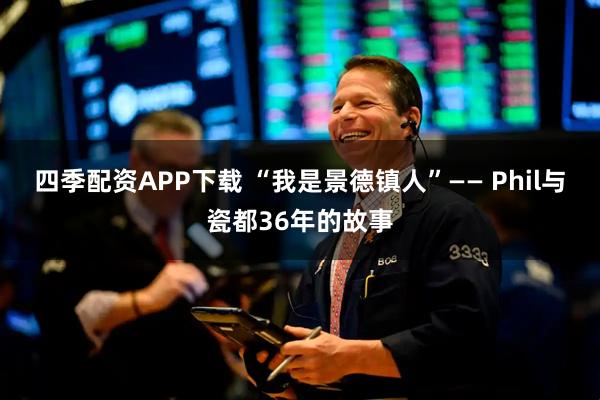 四季配资APP下载 “我是景德镇人”—— Phil与瓷都36年的故事